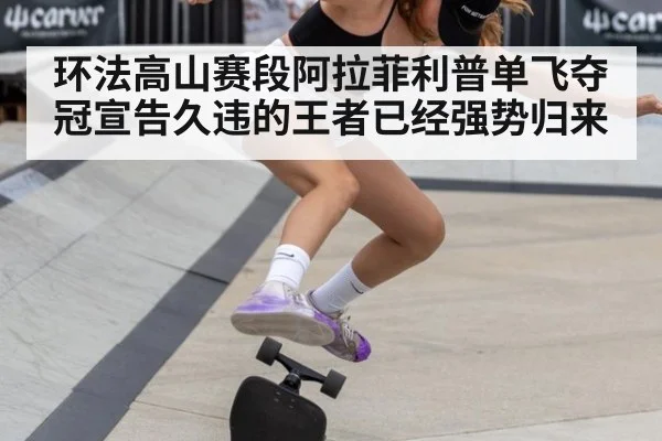 环法高山赛段阿拉菲利普单飞夺冠宣告久违的王者已经强势归来