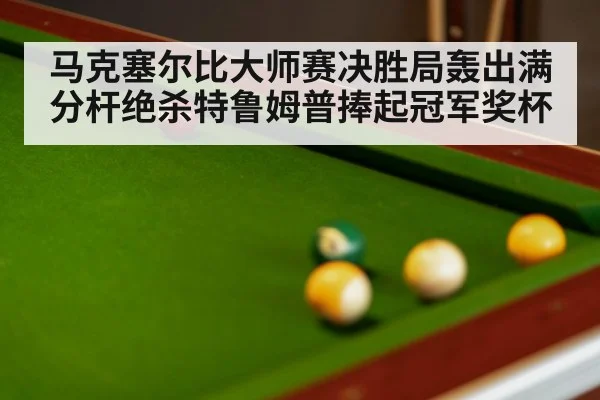 马克塞尔比大师赛决胜局轰出满分杆绝杀特鲁姆普捧起冠军奖杯