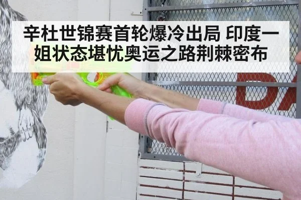 辛杜世锦赛首轮爆冷出局 印度一姐状态堪忧奥运之路荆棘密布