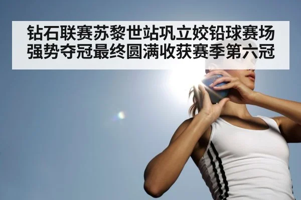 钻石联赛苏黎世站巩立姣铅球赛场强势夺冠最终圆满收获赛季第六冠