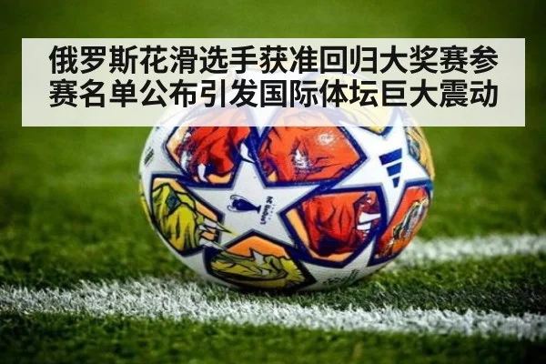 俄罗斯花滑选手获准回归大奖赛参赛名单公布引发国际体坛巨大震动