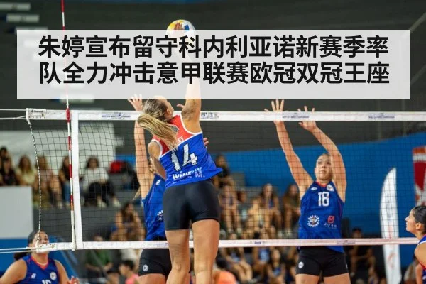 朱婷宣布留守科内利亚诺新赛季率队全力冲击意甲联赛欧冠双冠王座