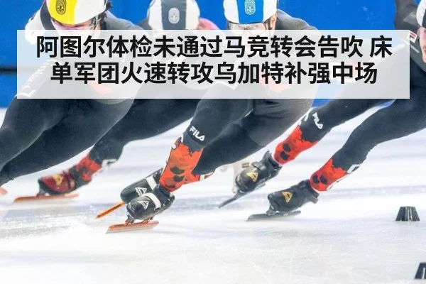阿图尔体检未通过马竞转会告吹 床单军团火速转攻乌加特补强中场